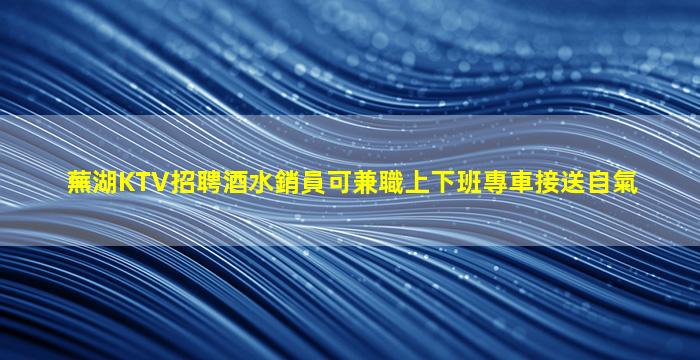 蕪湖KTV招聘酒水銷員可兼職上下班專車接送自氣