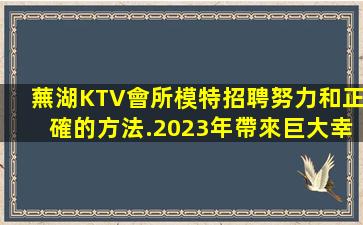 蕪湖KTV會所模特招聘努力和正確的方法.2023年帶來巨大幸