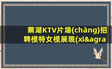 蕪湖KTV片場(chǎng)招聘模特女模展現(xiàn)你的職業(yè)素養(yǎng)—蕪湖各大夜場(chǎng)KTV招聘不壓不扣來(lái)去自由