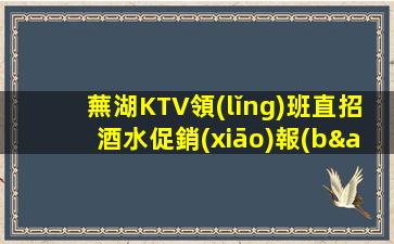 蕪湖KTV領(lǐng)班直招酒水促銷(xiāo)報(bào)銷(xiāo)車(chē)費(fèi)主