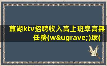 蕪湖ktv招聘收入高上班率高無任務(wù)環(huán)境棒蕪湖