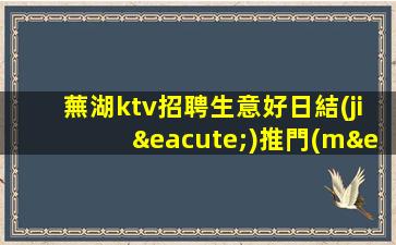蕪湖ktv招聘生意好日結(jié)推門(mén)坐車(chē)接車(chē)送蕪湖