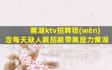 蕪湖ktv招聘穩(wěn)定每天缺人親招親帶無壓力蕪湖