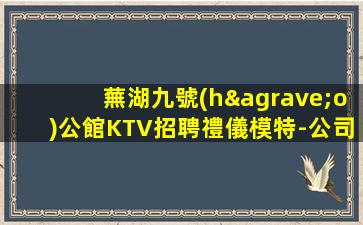 蕪湖九號(hào)公館KTV招聘禮儀模特-公司直招帶你改變一生