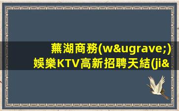 蕪湖商務(wù)娛樂KTV高新招聘天結(jié)例