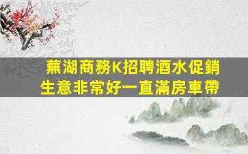 蕪湖商務K招聘酒水促銷生意非常好一直滿房車帶