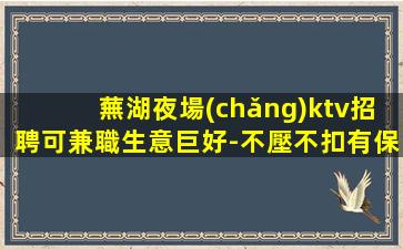 蕪湖夜場(chǎng)ktv招聘可兼職生意巨好-不壓不扣有保障放心來(lái)