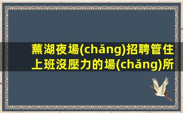 蕪湖夜場(chǎng)招聘管住上班沒壓力的場(chǎng)所蕪湖
