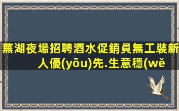 蕪湖夜場招聘酒水促銷員無工裝新人優(yōu)先.生意穩(wěn)定