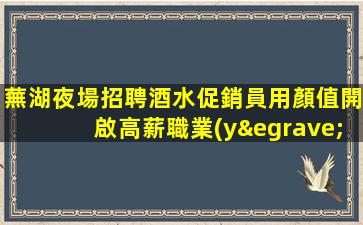 蕪湖夜場招聘酒水促銷員用顏值開啟高薪職業(yè)之門