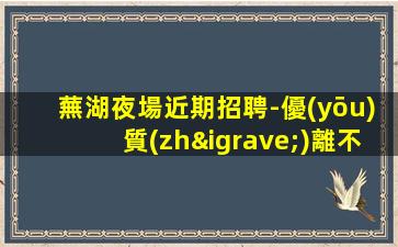 蕪湖夜場近期招聘-優(yōu)質(zhì)離不開努力