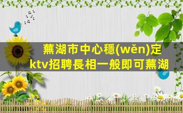 蕪湖市中心穩(wěn)定ktv招聘長相一般即可蕪湖