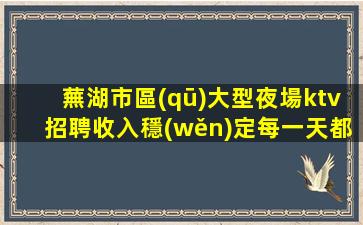 蕪湖市區(qū)大型夜場ktv招聘收入穩(wěn)定每一天都過的精彩