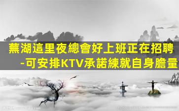 蕪湖這里夜總會好上班正在招聘-可安排KTV承諾練就自身膽量