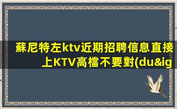 蘇尼特左ktv近期招聘信息直接上KTV高檔不要對(duì)外宣揚(yáng)