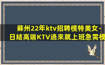 蘇州22年ktv招聘模特美女-日結高端KTV過來就上班急需模