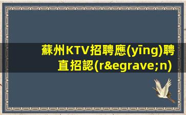 蘇州KTV招聘應(yīng)聘直招認(rèn)準(zhǔn)我