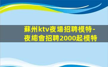 蘇州ktv夜場招聘模特-夜總會招聘2000起模特