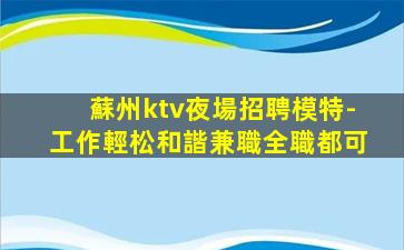 蘇州ktv夜場招聘模特-工作輕松和諧兼職全職都可