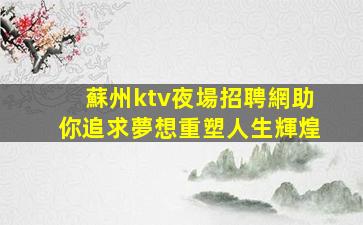 蘇州ktv夜場招聘網助你追求夢想重塑人生輝煌