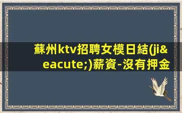 蘇州ktv招聘女模日結(jié)薪資-沒有押金雜費日結(jié)2000高端場