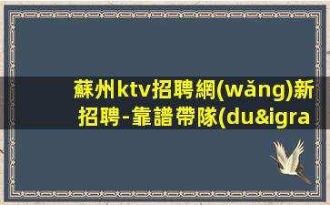 蘇州ktv招聘網(wǎng)新招聘-靠譜帶隊(duì)來(lái)去自由