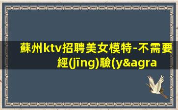 蘇州ktv招聘美女模特-不需要經(jīng)驗(yàn)