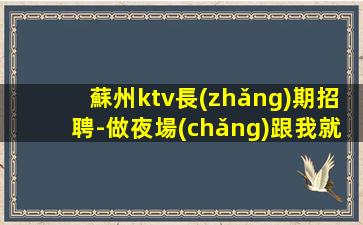 蘇州ktv長(zhǎng)期招聘-做夜場(chǎng)跟我就對(duì)