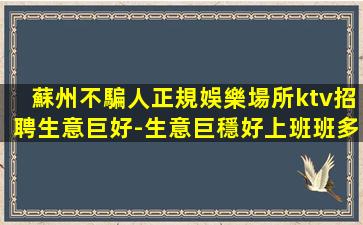 蘇州不騙人正規娛樂場所ktv招聘生意巨好-生意巨穩好上班班多
