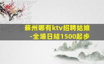 蘇州哪有ktv招聘姑娘-全場日結1500起步