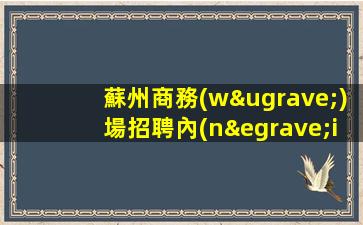 蘇州商務(wù)場招聘內(nèi)部直招優(yōu)秀的你選擇優(yōu)秀的團隊蘇州