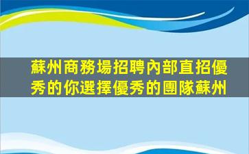 蘇州商務場招聘內部直招優秀的你選擇優秀的團隊蘇州