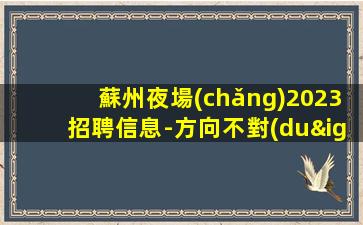 蘇州夜場(chǎng)2023招聘信息-方向不對(duì)努力白費(fèi)