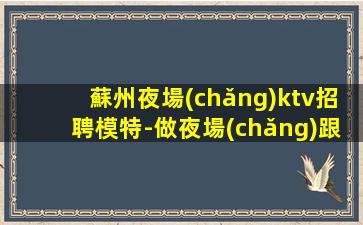 蘇州夜場(chǎng)ktv招聘模特-做夜場(chǎng)跟我就對(duì)