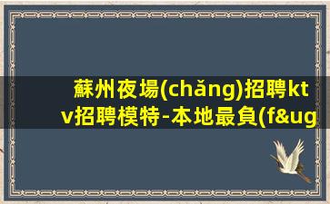 蘇州夜場(chǎng)招聘ktv招聘模特-本地最負(fù)責(zé)領(lǐng)隊(duì)