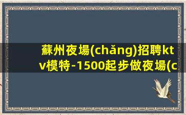 蘇州夜場(chǎng)招聘ktv模特-1500起步做夜場(chǎng)必須跟對(duì)人