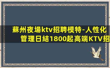 蘇州夜場ktv招聘模特-人性化管理日結1800起高端KTV招