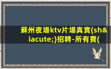 蘇州夜場ktv片場真實(shí)招聘-所有費(fèi)用全免