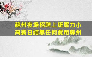 蘇州夜場招聘上班壓力小高薪日結無任何費用蘇州