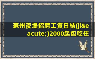 蘇州夜場招聘工資日結(jié)2000起包吃住