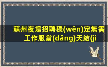 蘇州夜場招聘穩(wěn)定無需工作服當(dāng)天結(jié)蘇州