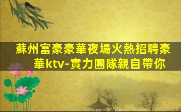 蘇州富豪豪華夜場火熱招聘豪華ktv-實力團隊親自帶你