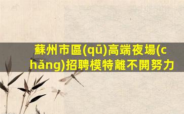 蘇州市區(qū)高端夜場(chǎng)招聘模特離不開努力