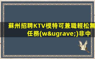 蘇州招聘KTV模特可兼職輕松無任務(wù)非中介必轉(zhuǎn)