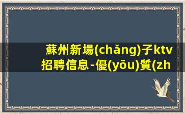 蘇州新場(chǎng)子ktv招聘信息-優(yōu)質(zhì)夜場(chǎng)團(tuán)隊(duì)