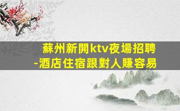 蘇州新開ktv夜場招聘-酒店住宿跟對人賺容易