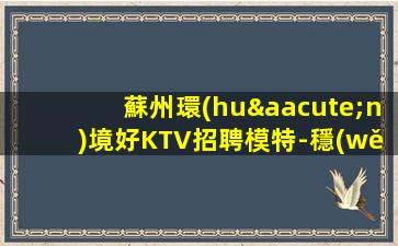 蘇州環(huán)境好KTV招聘模特-穩(wěn)定想賺來(lái)