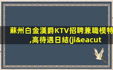 蘇州白金漢爵KTV招聘兼職模特,高待遇日結(jié),無押金有住宿