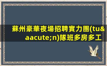 蘇州豪華夜場招聘實力團(tuán)隊班多房多工資高好上班