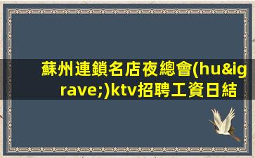 蘇州連鎖名店夜總會(huì)ktv招聘工資日結(jié)不扣不壓